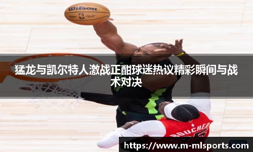 猛龙与凯尔特人激战正酣球迷热议精彩瞬间与战术对决