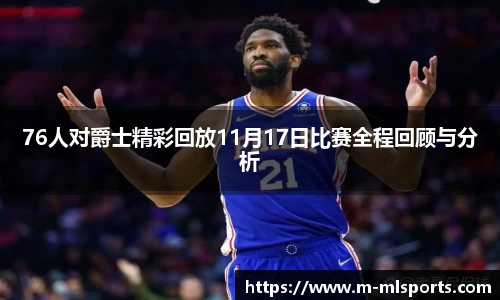 76人对爵士精彩回放11月17日比赛全程回顾与分析