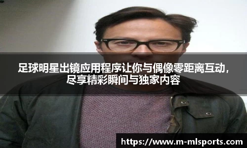 足球明星出镜应用程序让你与偶像零距离互动，尽享精彩瞬间与独家内容