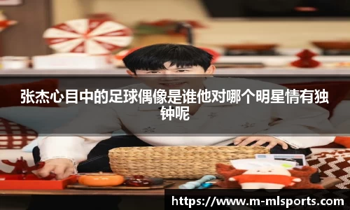 张杰心目中的足球偶像是谁他对哪个明星情有独钟呢